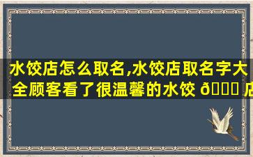 水饺店怎么取名,水饺店取名字大全顾客看了很温馨的水饺 🐕 店名字